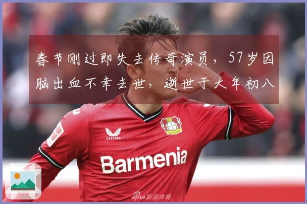 春节刚过即失去传奇演员，57岁因脑出血不幸去世，逝世于大年初八晚。