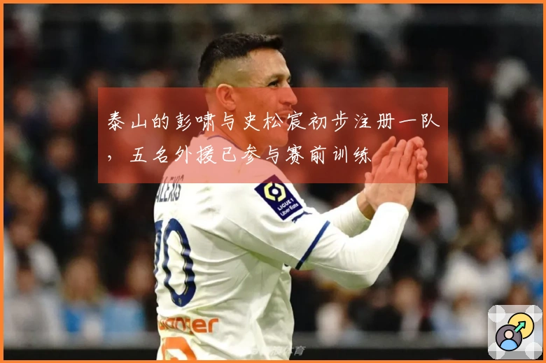 泰山的彭啸与史松宸初步注册一队，五名外援已参与赛前训练