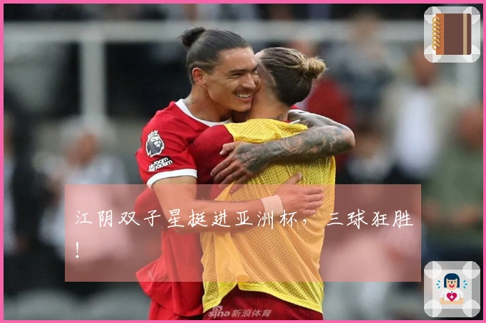 江阴双子星挺进亚洲杯，三球狂胜！