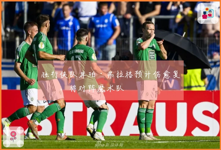 独行侠队库珀·弗拉格预计伤愈复出，将对阵魔术队