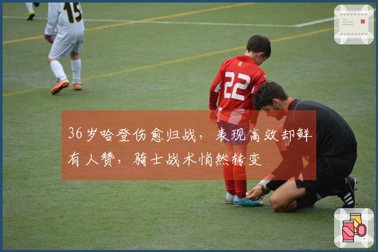 36岁哈登伤愈归战，表现高效却鲜有人赞，骑士战术悄然转变