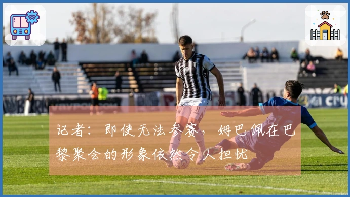 记者：即使无法参赛，姆巴佩在巴黎聚会的形象依然令人担忧