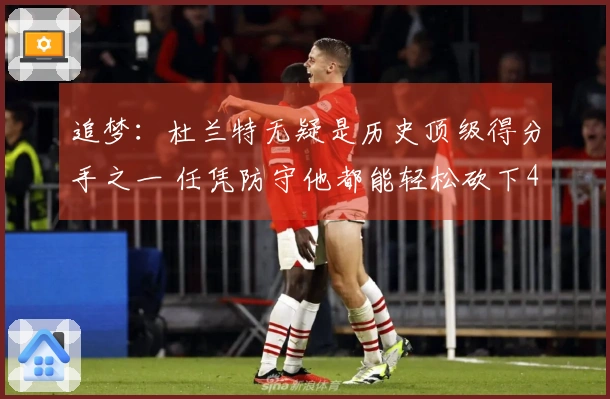 追梦：杜兰特无疑是历史顶级得分手之一 任凭防守他都能轻松砍下40分