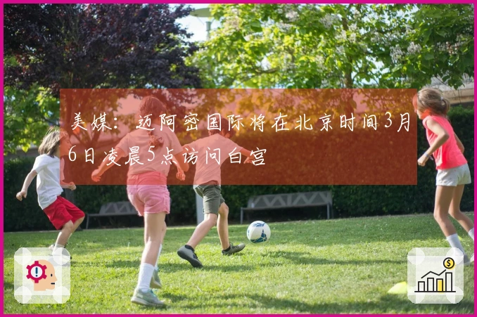 美媒：迈阿密国际将在北京时间3月6日凌晨5点访问白宫