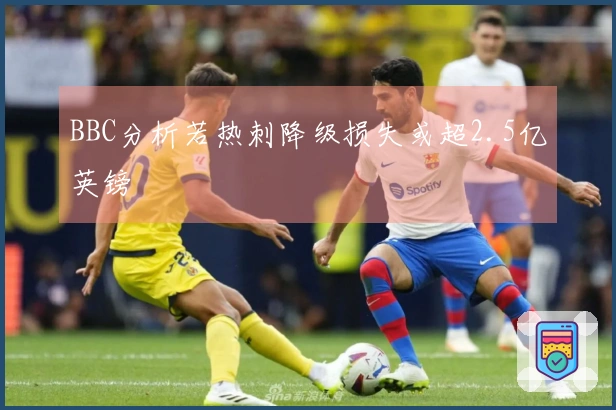 BBC分析若热刺降级损失或超2.5亿英镑