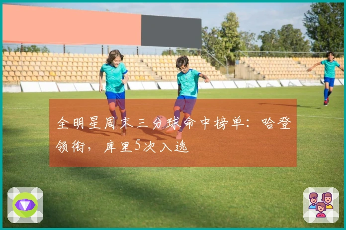 全明星周末三分球命中榜单：哈登领衔，库里5次入选