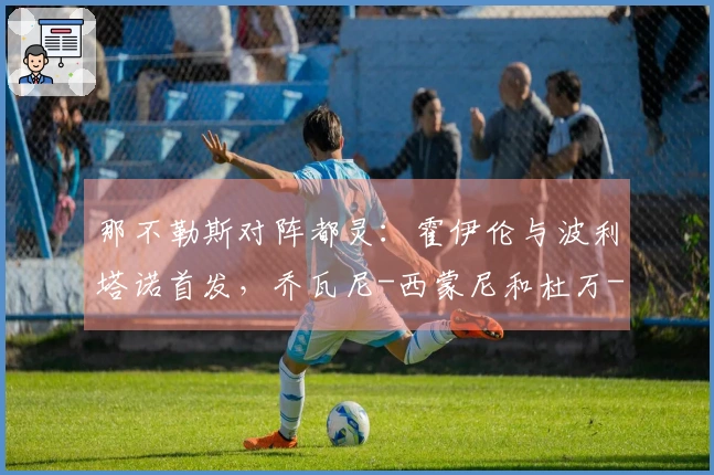 那不勒斯对阵都灵：霍伊伦与波利塔诺首发，乔瓦尼-西蒙尼和杜万-萨帕塔参赛