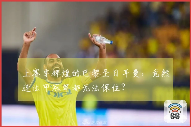 上赛季辉煌的巴黎圣日耳曼，竟然连法甲冠军都无法保住？