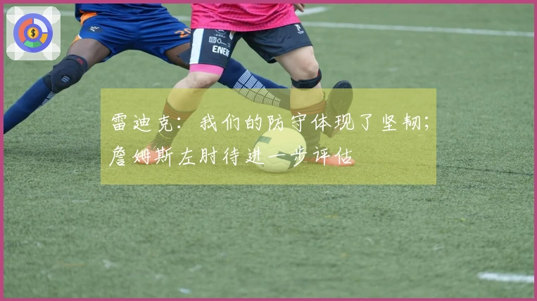 雷迪克：我们的防守体现了坚韧；詹姆斯左肘待进一步评估