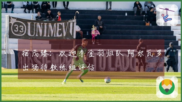 宿茂臻：欢迎李金羽归队 阿尔瓦罗出场待教练组评估