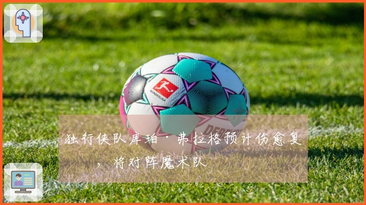 独行侠队库珀·弗拉格预计伤愈复出，将对阵魔术队
