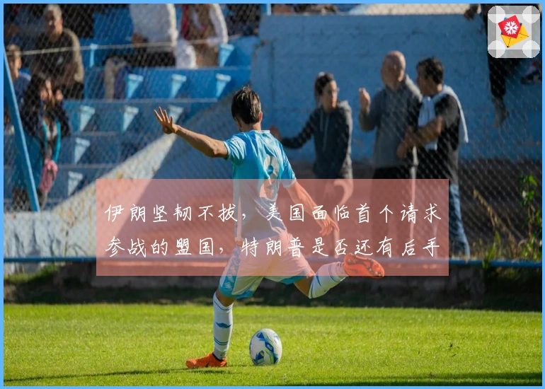 伊朗坚韧不拔，美国面临首个请求参战的盟国，特朗普是否还有后手？