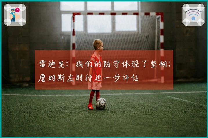 雷迪克：我们的防守体现了坚韧；詹姆斯左肘待进一步评估