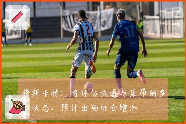 穆斯卡特：将评估武磊与莱昂纳多的状态，预计出场机会增加