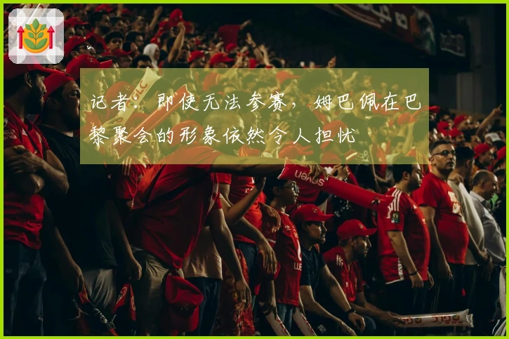 记者：即使无法参赛，姆巴佩在巴黎聚会的形象依然令人担忧