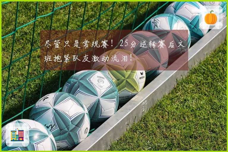 尽管只是常规赛！25分逆转赛后文班抱紧队友激动流泪！