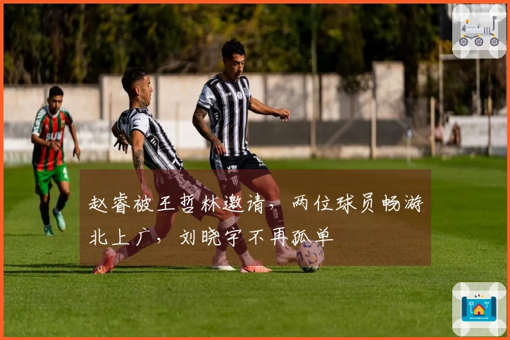 赵睿被王哲林邀请，两位球员畅游北上广，刘晓宇不再孤单
