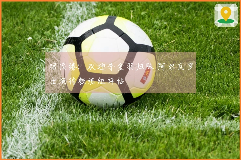 宿茂臻：欢迎李金羽归队 阿尔瓦罗出场待教练组评估