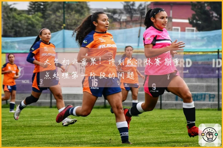 大年初六重聚！许利民：休赛期重点处理第一阶段的问题