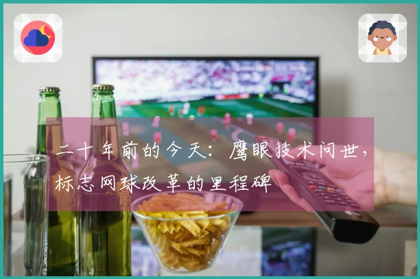 二十年前的今天：鹰眼技术问世，标志网球改革的里程碑