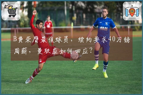 B费荣膺最佳球员，续约要求40万镑周薪，曼联应如何回应？