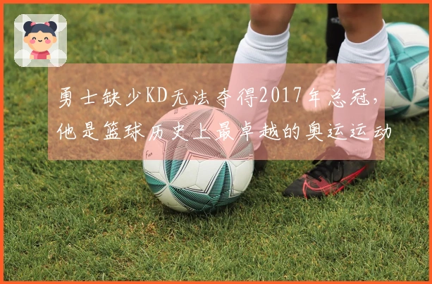 勇士缺少KD无法夺得2017年总冠，他是篮球历史上最卓越的奥运运动员