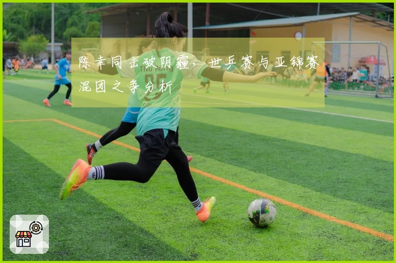 陈幸同击破阴霾，世乒赛与亚锦赛混团之争分析