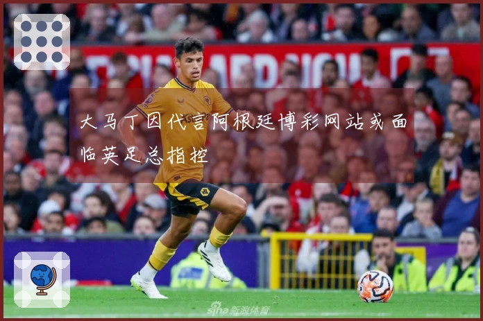 大马丁因代言阿根廷博彩网站或面临英足总指控