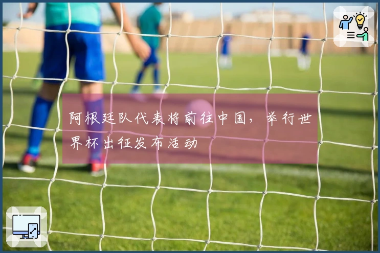 阿根廷队代表将前往中国，举行世界杯出征发布活动