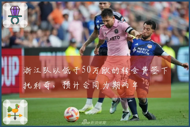 浙江队以低于50万欧的转会费签下托利奇，预计合同为期两年