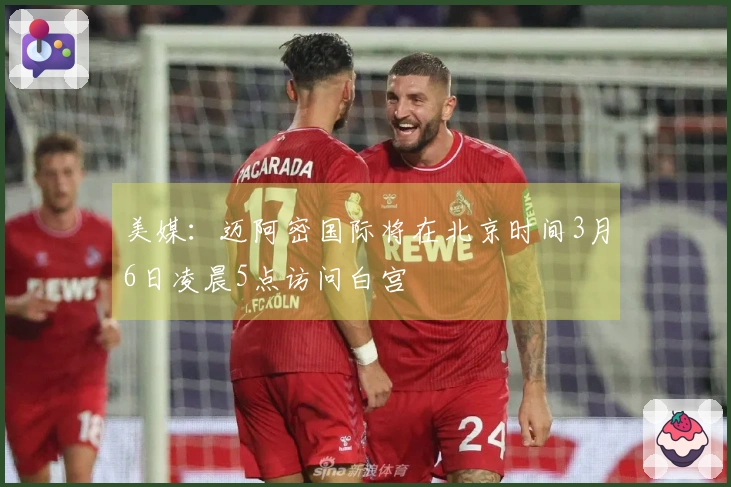 美媒：迈阿密国际将在北京时间3月6日凌晨5点访问白宫