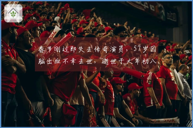 春节刚过即失去传奇演员，57岁因脑出血不幸去世，逝世于大年初八晚。