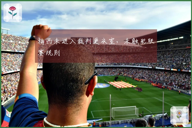 梅西未进入裁判更衣室，未触犯联赛规则