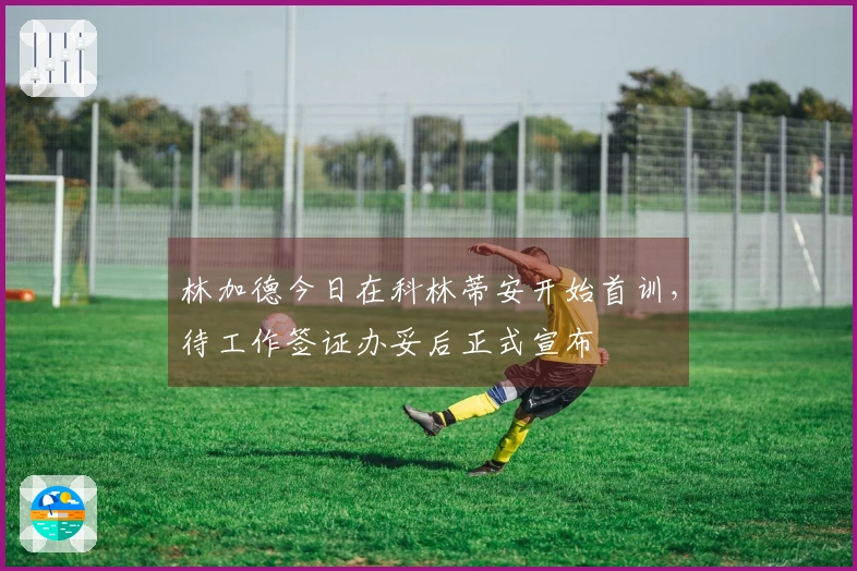 林加德今日在科林蒂安开始首训，待工作签证办妥后正式宣布