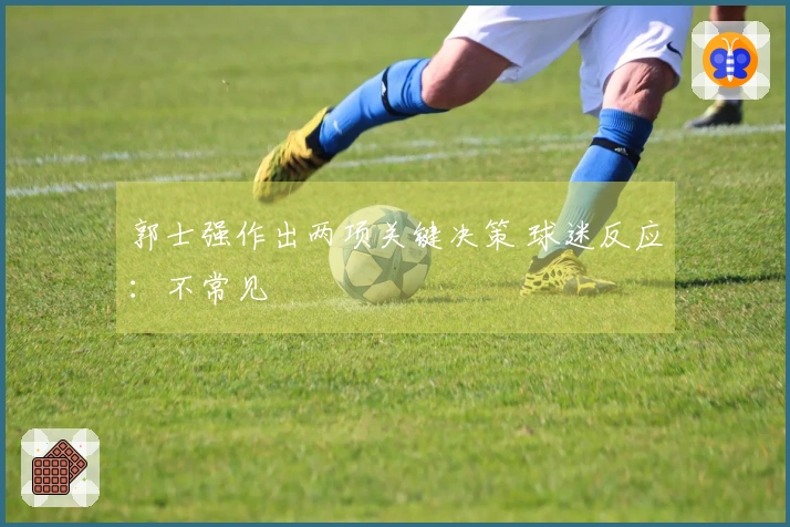 郭士强作出两项关键决策 球迷反应：不常见